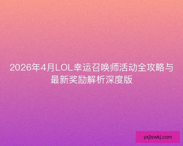 2026年4月LOL幸运召唤师活动全攻略与最新奖励解析深度版