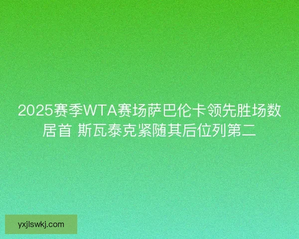 2025赛季WTA赛场萨巴伦卡领先胜场数居首 斯瓦泰克紧随其后位列第二