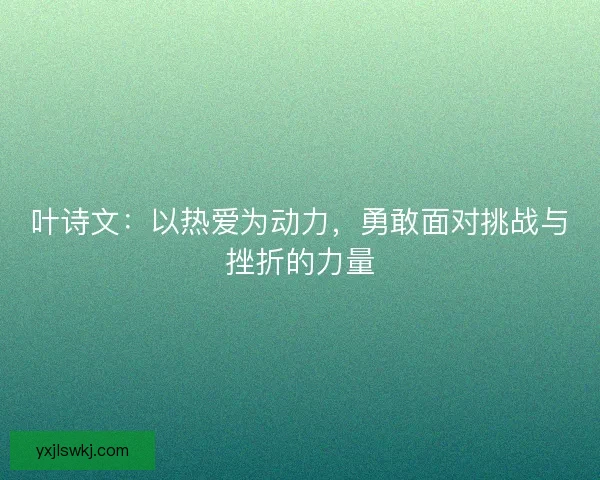 叶诗文：以热爱为动力，勇敢面对挑战与挫折的力量