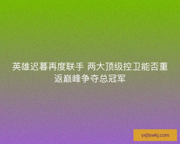 英雄迟暮再度联手 两大顶级控卫能否重返巅峰争夺总冠军