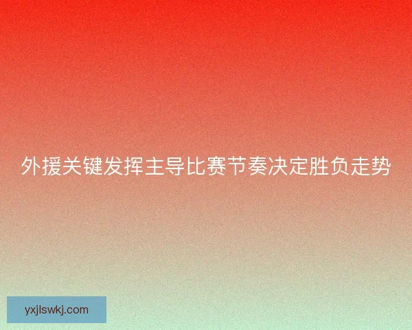 外援关键发挥主导比赛节奏决定胜负走势