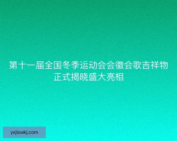第十一届全国冬季运动会会徽会歌吉祥物正式揭晓盛大亮相
