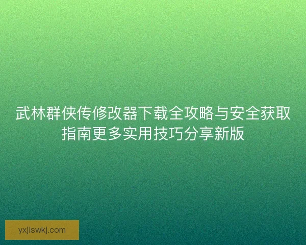 武林群侠传修改器下载全攻略与安全获取指南更多实用技巧分享新版