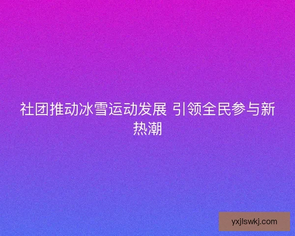社团推动冰雪运动发展 引领全民参与新热潮