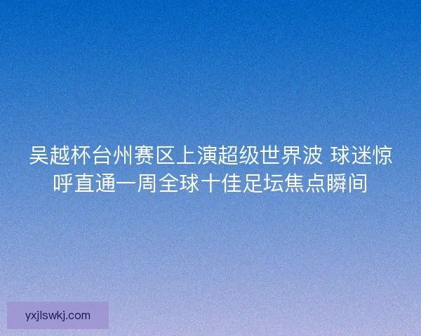 吴越杯台州赛区上演超级世界波 球迷惊呼直通一周全球十佳足坛焦点瞬间
