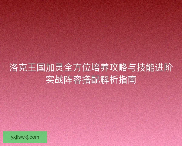 洛克王国加灵全方位培养攻略与技能进阶实战阵容搭配解析指南