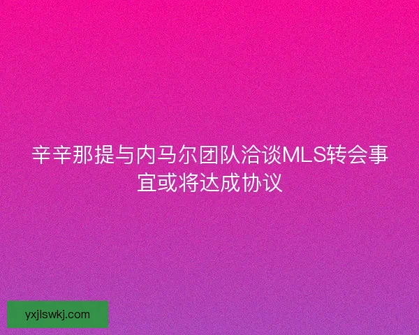 辛辛那提与内马尔团队洽谈MLS转会事宜或将达成协议