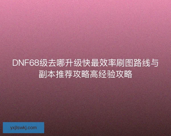 DNF68级去哪升级快最效率刷图路线与副本推荐攻略高经验攻略