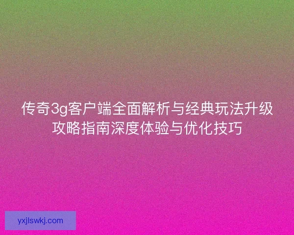 传奇3g客户端全面解析与经典玩法升级攻略指南深度体验与优化技巧