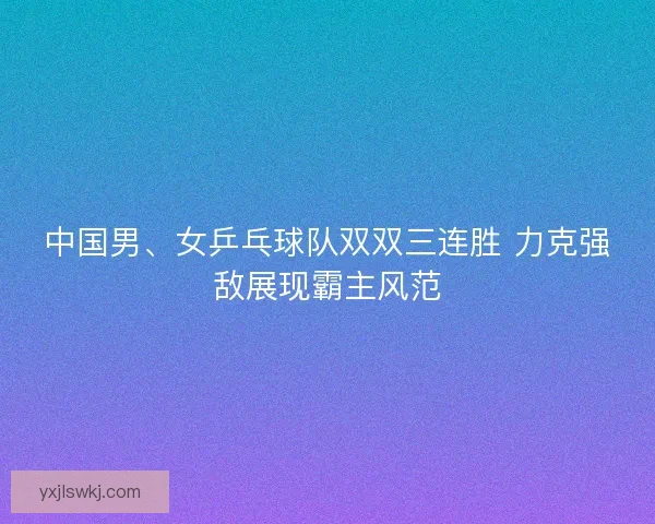 中国男、女乒乓球队双双三连胜 力克强敌展现霸主风范